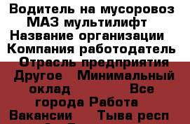 Водитель на мусоровоз МАЗ мультилифт › Название организации ­ Компания-работодатель › Отрасль предприятия ­ Другое › Минимальный оклад ­ 45 000 - Все города Работа » Вакансии   . Тыва респ.,Ак-Довурак г.